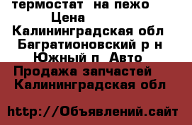 термостат  на пежо407 › Цена ­ 2 000 - Калининградская обл., Багратионовский р-н, Южный п. Авто » Продажа запчастей   . Калининградская обл.